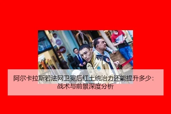阿尔卡拉斯若法网卫冕后红土统治力还能提升多少：战术与前景深度分析