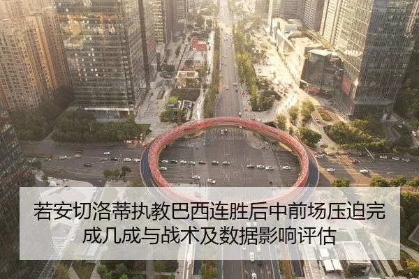 若安切洛蒂执教巴西连胜后中前场压迫完成几成与战术及数据影响评估