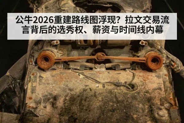 公牛2026重建路线图浮现?拉文交易流言背后的选秀权、薪资与时间线内幕