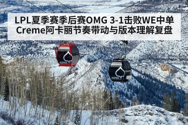 LPL夏季赛季后赛OMG 3-1击败WE中单Creme阿卡丽节奏带动与版本理解复盘