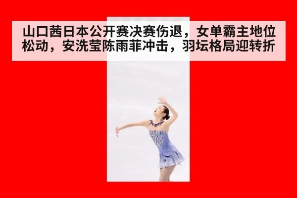 山口茜日本公开赛决赛伤退,女单霸主地位松动,安洗莹陈雨菲冲击,羽坛格局迎转折