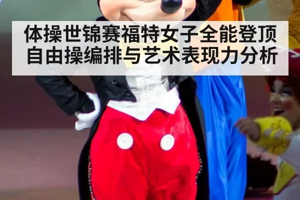 体操世锦赛福特女子全能登顶 自由操编排与艺术表现力分析