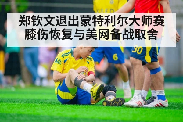 郑钦文退出蒙特利尔大师赛 膝伤恢复与美网备战取舍