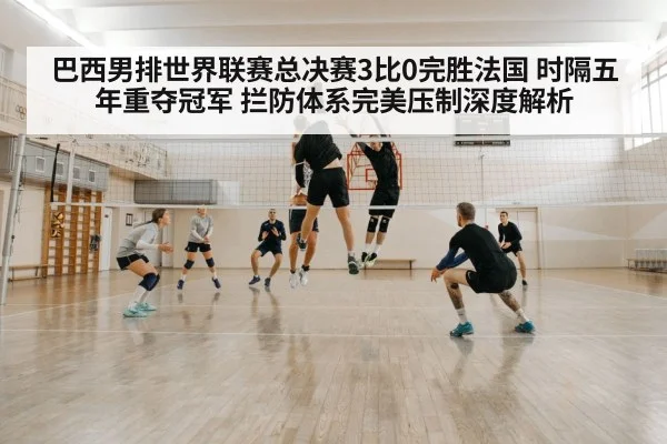 巴西男排世界联赛总决赛3比0完胜法国 时隔五年重夺冠军 拦防体系完美压制深度解析