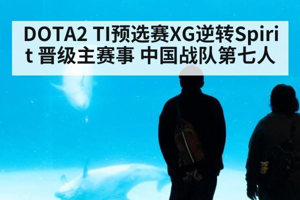 DOTA2 TI预选赛XG逆转Spirit 晋级主赛事 中国战队第七人